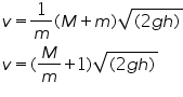 «math xmlns=¨http://www.w3.org/1998/Math/MathML¨»«mtable columnalign=¨left¨ rowspacing=¨0¨»«mtr»«mtd»«mi»v«/mi»«mo»=«/mo»«mfrac»«mn»1«/mn»«mi»m«/mi»«/mfrac»«mo»(«/mo»«mi»M«/mi»«mo»+«/mo»«mi»m«/mi»«mo»)«/mo»«msqrt»«mrow»«mo»(«/mo»«mn»2«/mn»«mi»g«/mi»«mi»h«/mi»«mo»)«/mo»«/mrow»«/msqrt»«/mtd»«/mtr»«mtr»«mtd»«mi»v«/mi»«mo»=«/mo»«mo»(«/mo»«mfrac»«mi»M«/mi»«mi»m«/mi»«/mfrac»«mo»+«/mo»«mn»1«/mn»«mo»)«/mo»«msqrt»«mrow»«mo»(«/mo»«mn»2«/mn»«mi»g«/mi»«mi»h«/mi»«mo»)«/mo»«/mrow»«/msqrt»«/mtd»«/mtr»«/mtable»«/math»