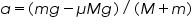 «math xmlns=¨http://www.w3.org/1998/Math/MathML¨»«mi»a«/mi»«mo»=«/mo»«mo»(«/mo»«mi»m«/mi»«mi»g«/mi»«mo»-«/mo»«mi»§#956;«/mi»«mi»M«/mi»«mi»g«/mi»«mo»)«/mo»«mo»/«/mo»«mo»(«/mo»«mi»M«/mi»«mo»+«/mo»«mi»m«/mi»«mo»)«/mo»«/math»