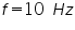 «math xmlns=¨http://www.w3.org/1998/Math/MathML¨»«mi»f«/mi»«mo»=«/mo»«mn»10«/mn»«mo»§nbsp;«/mo»«mi»H«/mi»«mi»z«/mi»«/math»